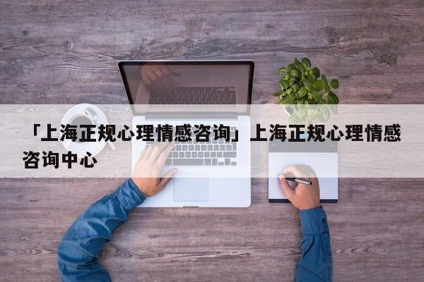 「上海正规心理情感咨询」上海正规心理情感咨询中心