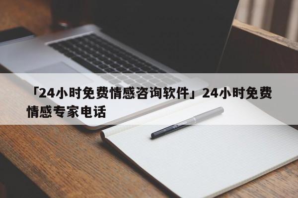 「24小时免费情感咨询软件」24小时免费情感专家电话