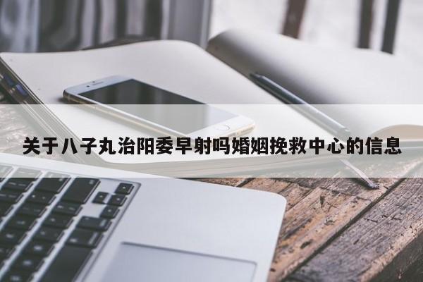 关于八子丸治阳委早射吗婚姻挽救中心的信息