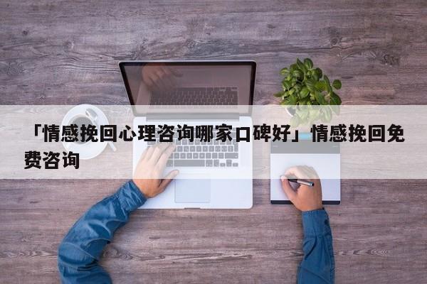 「情感挽回心理咨询哪家口碑好」情感挽回免费咨询