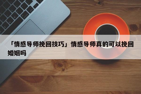 「情感导师挽回技巧」情感导师真的可以挽回婚姻吗