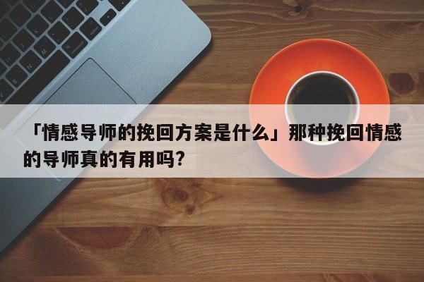 「情感导师的挽回方案是什么」那种挽回情感的导师真的有用吗?