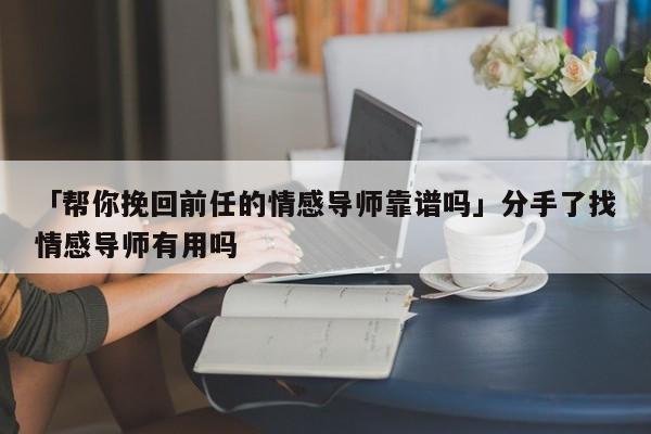 「帮你挽回前任的情感导师靠谱吗」分手了找情感导师有用吗