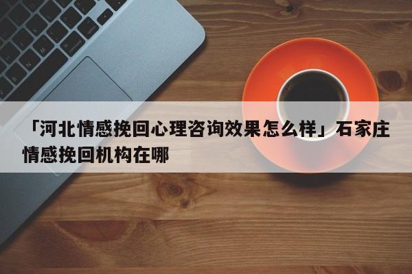 「河北情感挽回心理咨询效果怎么样」石家庄情感挽回机构在哪