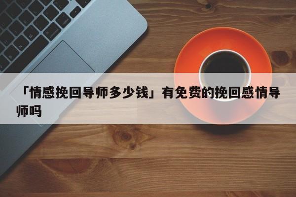 「情感挽回导师多少钱」有免费的挽回感情导师吗