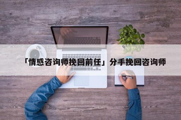 「情感咨询师挽回前任」分手挽回咨询师