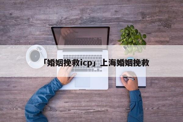 「婚姻挽救icp」上海婚姻挽救