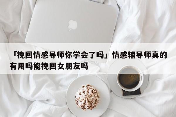 「挽回情感导师你学会了吗」情感辅导师真的有用吗能挽回女朋友吗