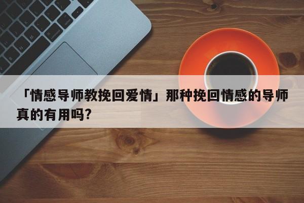 「情感导师教挽回爱情」那种挽回情感的导师真的有用吗?