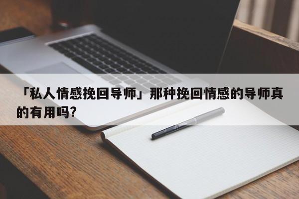 「私人情感挽回导师」那种挽回情感的导师真的有用吗?