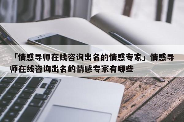 「情感导师在线咨询出名的情感专家」情感导师在线咨询出名的情感专家有哪些