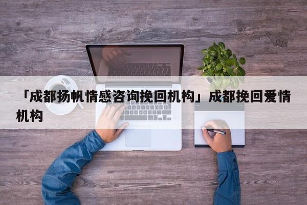 「成都扬帆情感咨询挽回机构」成都挽回爱情机构