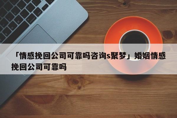 「情感挽回公司可靠吗咨询s聚梦」婚姻情感挽回公司可靠吗