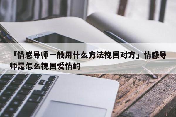 「情感导师一般用什么方法挽回对方」情感导师是怎么挽回爱情的