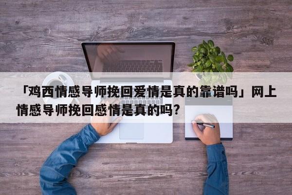 「鸡西情感导师挽回爱情是真的靠谱吗」网上情感导师挽回感情是真的吗?