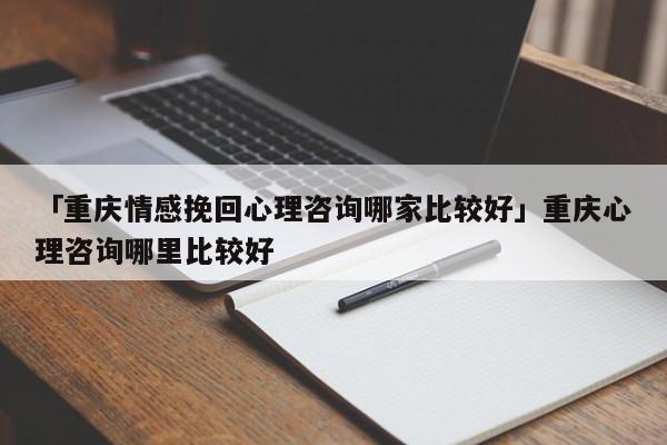 「重庆情感挽回心理咨询哪家比较好」重庆心理咨询哪里比较好