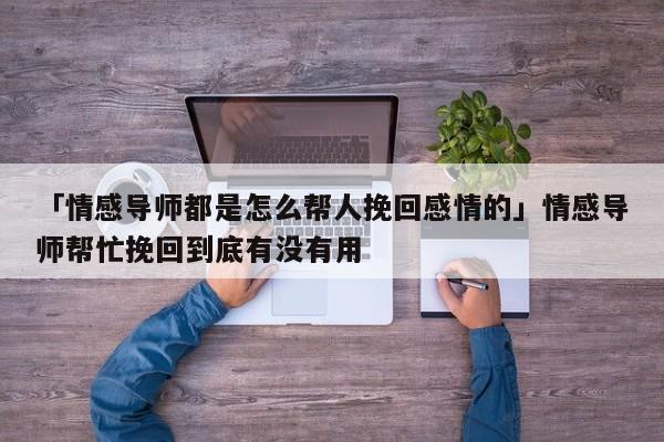 「情感导师都是怎么帮人挽回感情的」情感导师帮忙挽回到底有没有用