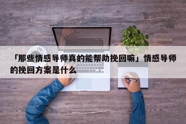 「那些情感导师真的能帮助挽回嘛」情感导师的挽回方案是什么