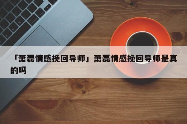 「萧磊情感挽回导师」萧磊情感挽回导师是真的吗