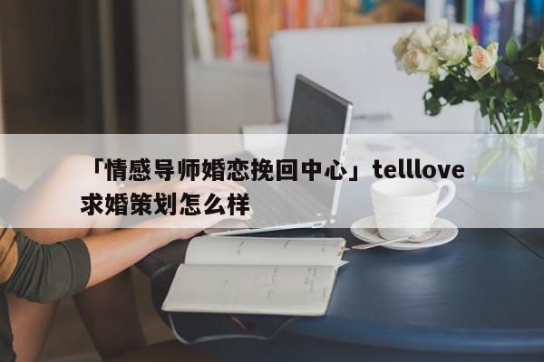 「情感导师婚恋挽回中心」telllove求婚策划怎么样