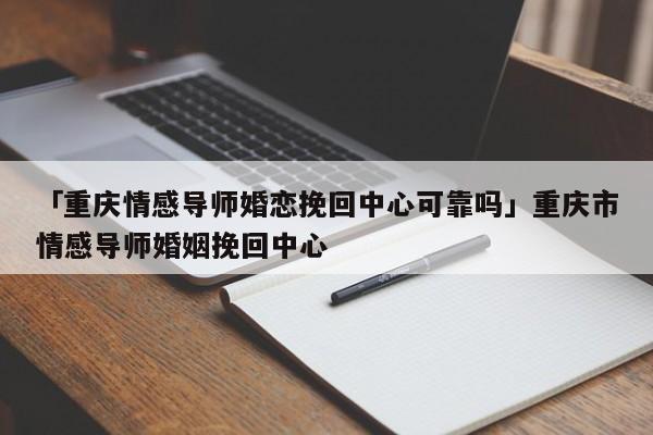 「重庆情感导师婚恋挽回中心可靠吗」重庆市情感导师婚姻挽回中心