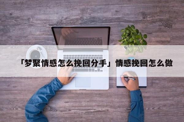 「梦聚情感怎么挽回分手」情感挽回怎么做