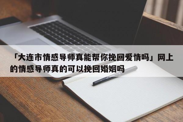 「大连市情感导师真能帮你挽回爱情吗」网上的情感导师真的可以挽回婚姻吗