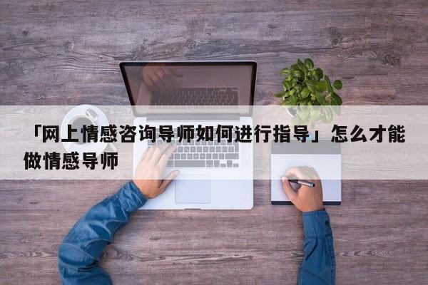 「网上情感咨询导师如何进行指导」怎么才能做情感导师