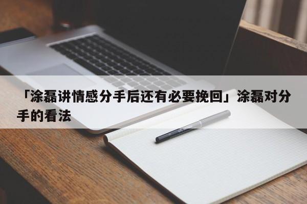 「涂磊讲情感分手后还有必要挽回」涂磊对分手的看法