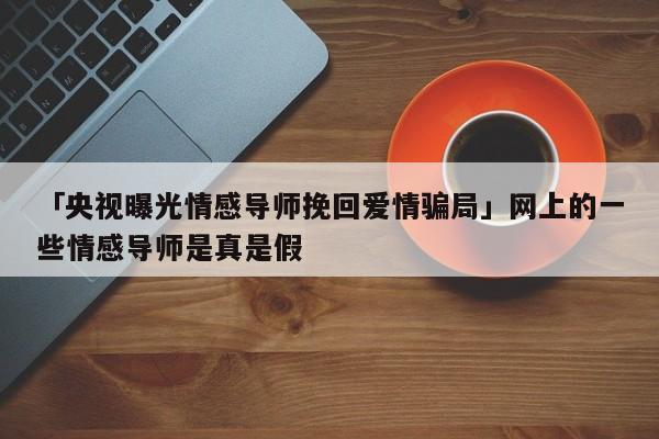 「央视曝光情感导师挽回爱情骗局」网上的一些情感导师是真是假