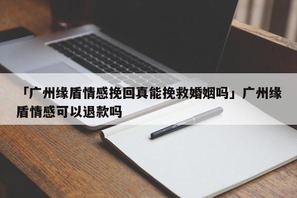 「广州缘盾情感挽回真能挽救婚姻吗」广州缘盾情感可以退款吗