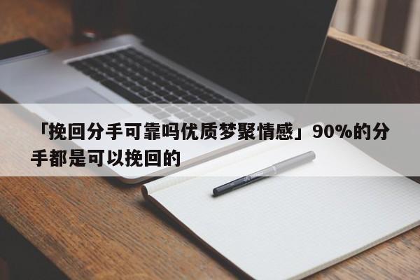 「挽回分手可靠吗优质梦聚情感」90%的分手都是可以挽回的