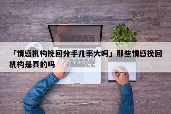 「情感机构挽回分手几率大吗」那些情感挽回机构是真的吗