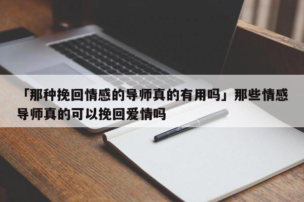 「那种挽回情感的导师真的有用吗」那些情感导师真的可以挽回爱情吗