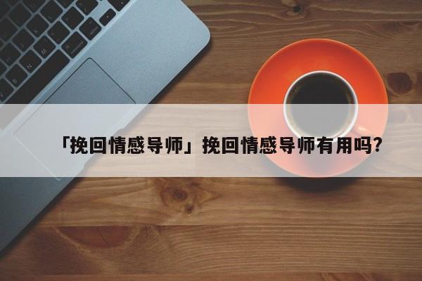 「挽回情感导师」挽回情感导师有用吗?