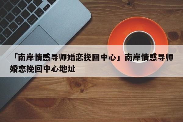 「南岸情感导师婚恋挽回中心」南岸情感导师婚恋挽回中心地址