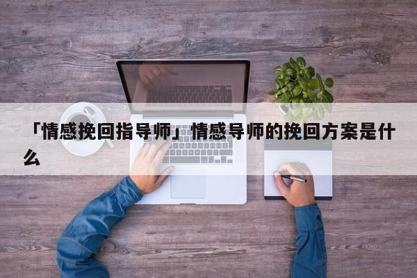 「情感挽回指导师」情感导师的挽回方案是什么