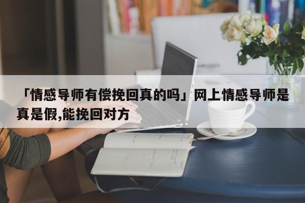 「情感导师有偿挽回真的吗」网上情感导师是真是假,能挽回对方