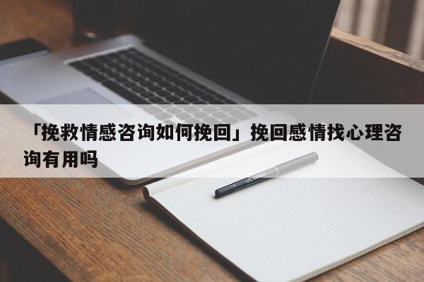 「挽救情感咨询如何挽回」挽回感情找心理咨询有用吗