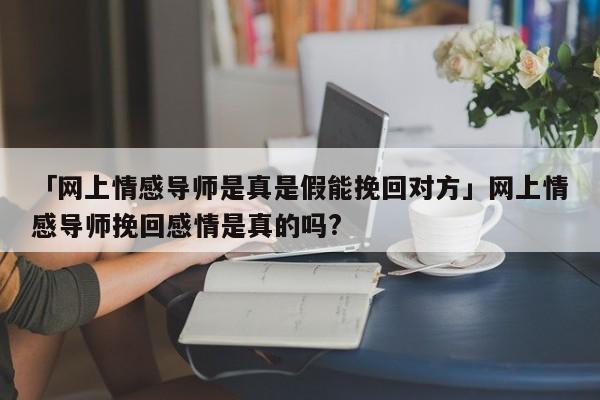 「网上情感导师是真是假能挽回对方」网上情感导师挽回感情是真的吗?