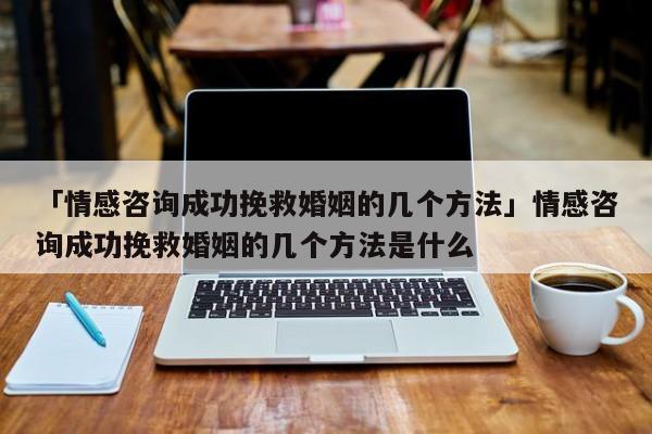 「情感咨询成功挽救婚姻的几个方法」情感咨询成功挽救婚姻的几个方法是什么