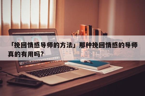 「挽回情感导师的方法」那种挽回情感的导师真的有用吗?