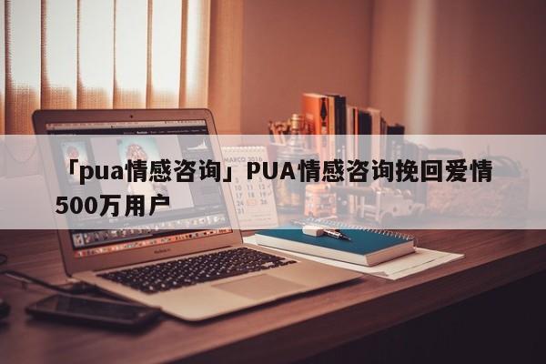 「pua情感咨询」PUA情感咨询挽回爱情500万用户