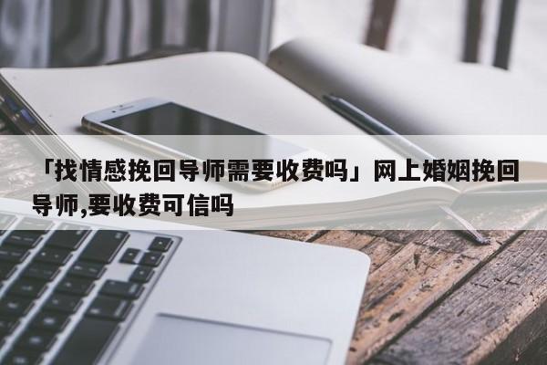 「找情感挽回导师需要收费吗」网上婚姻挽回导师,要收费可信吗