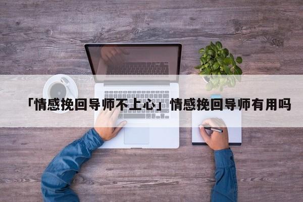 「情感挽回导师不上心」情感挽回导师有用吗