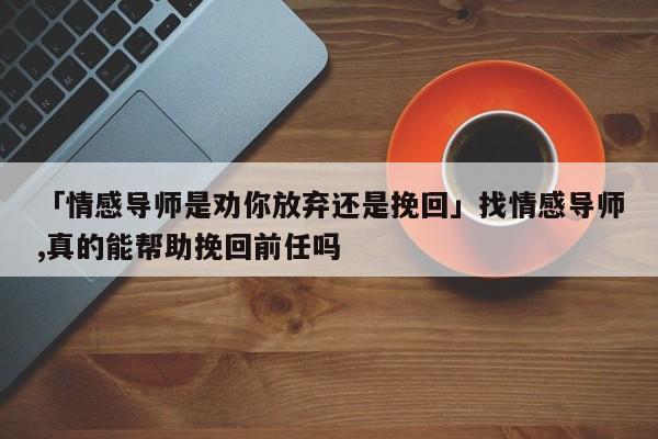 「情感导师是劝你放弃还是挽回」找情感导师,真的能帮助挽回前任吗