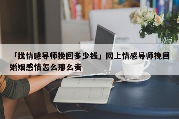 「找情感导师挽回多少钱」网上情感导师挽回婚姻感情怎么那么贵