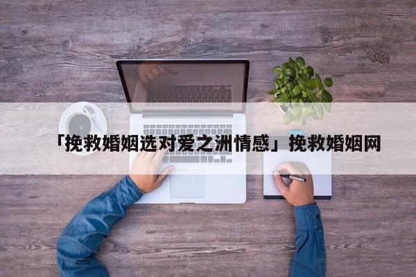 「挽救婚姻选对爱之洲情感」挽救婚姻网