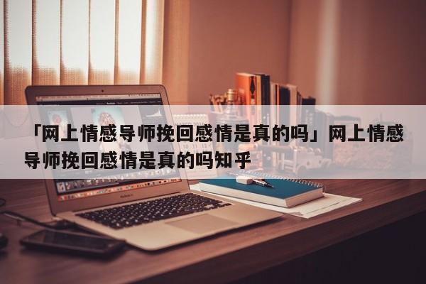 「网上情感导师挽回感情是真的吗」网上情感导师挽回感情是真的吗知乎