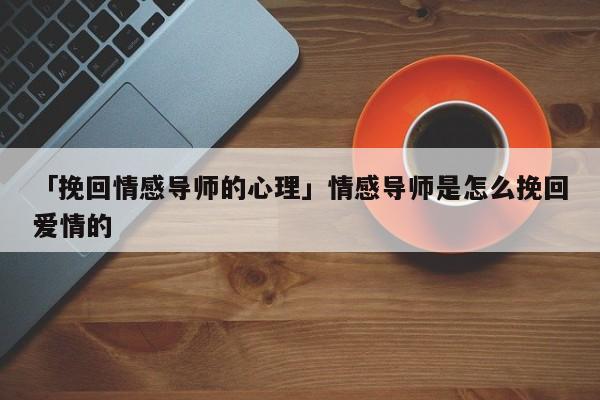 「挽回情感导师的心理」情感导师是怎么挽回爱情的